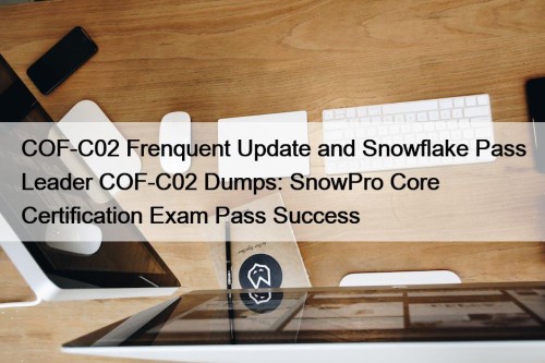 COF-C02 Frenquent Update and Snowflake Pass Leader COF-C02 Dumps: SnowPro Core Certification Exam Pass Success