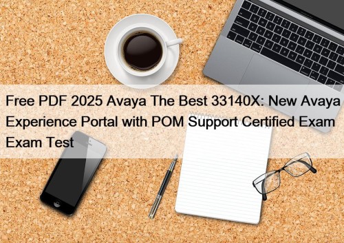 Free PDF 2025 Avaya The Best 33140X: New Avaya Experience Portal with POM Support Certified Exam Exam Test