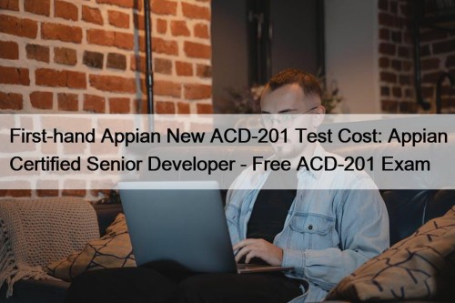 First-hand Appian New ACD-201 Test Cost: Appian Certified Senior Developer - Free ACD-201 Exam