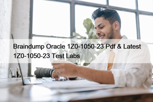 Braindump Oracle 1Z0-1050-23 Pdf & Latest 1Z0-1050-23 Test Labs