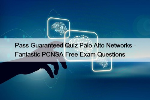 Pass Guaranteed Quiz Palo Alto Networks - Fantastic PCNSA Free Exam Questions