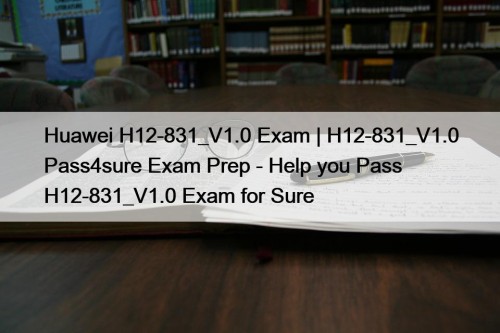 Huawei H12-831_V1.0 Exam | H12-831_V1.0 Pass4sure Exam Prep - Help you Pass H12-831_V1.0 Exam for Sure