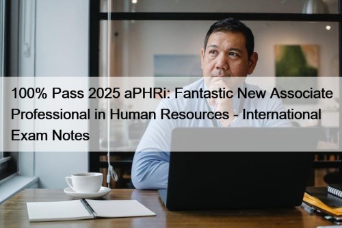 100% Pass 2025 aPHRi: Fantastic New Associate Professional in Human Resources - International Exam Notes