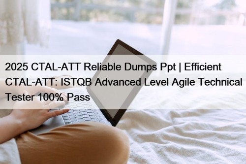 2025 CTAL-ATT Reliable Dumps Ppt | Efficient CTAL-ATT: ISTQB Advanced Level Agile Technical Tester 100% Pass