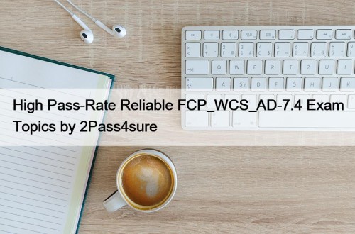 High Pass-Rate Reliable FCP_WCS_AD-7.4 Exam Topics by 2Pass4sure