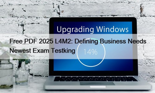 Free PDF 2025 L4M2: Defining Business Needs Newest Exam Testking