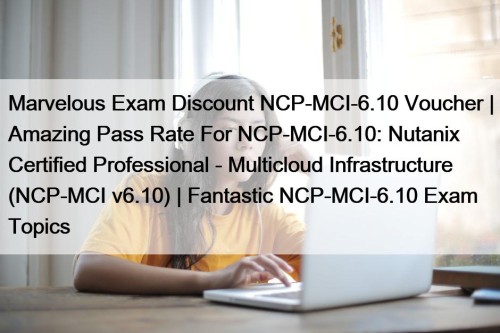 Marvelous Exam Discount NCP-MCI-6.10 Voucher | Amazing Pass Rate For NCP-MCI-6.10: Nutanix Certified Professional - Multicloud Infrastructure (NCP-MCI v6.10) | Fantastic NCP-MCI-6.10 Exam Topics