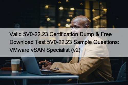 Valid 5V0-22.23 Certification Dump & Free Download Test 5V0-22.23 Sample Questions: VMware vSAN Specialist (v2)