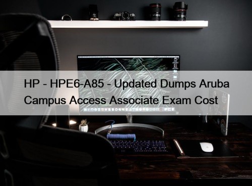 HP - HPE6-A85 - Updated Dumps Aruba Campus Access Associate Exam Cost