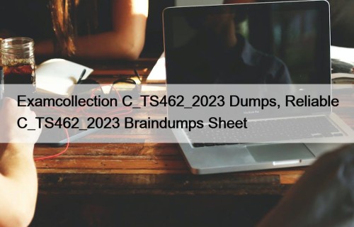 Examcollection C_TS462_2023 Dumps, Reliable C_TS462_2023 Braindumps Sheet